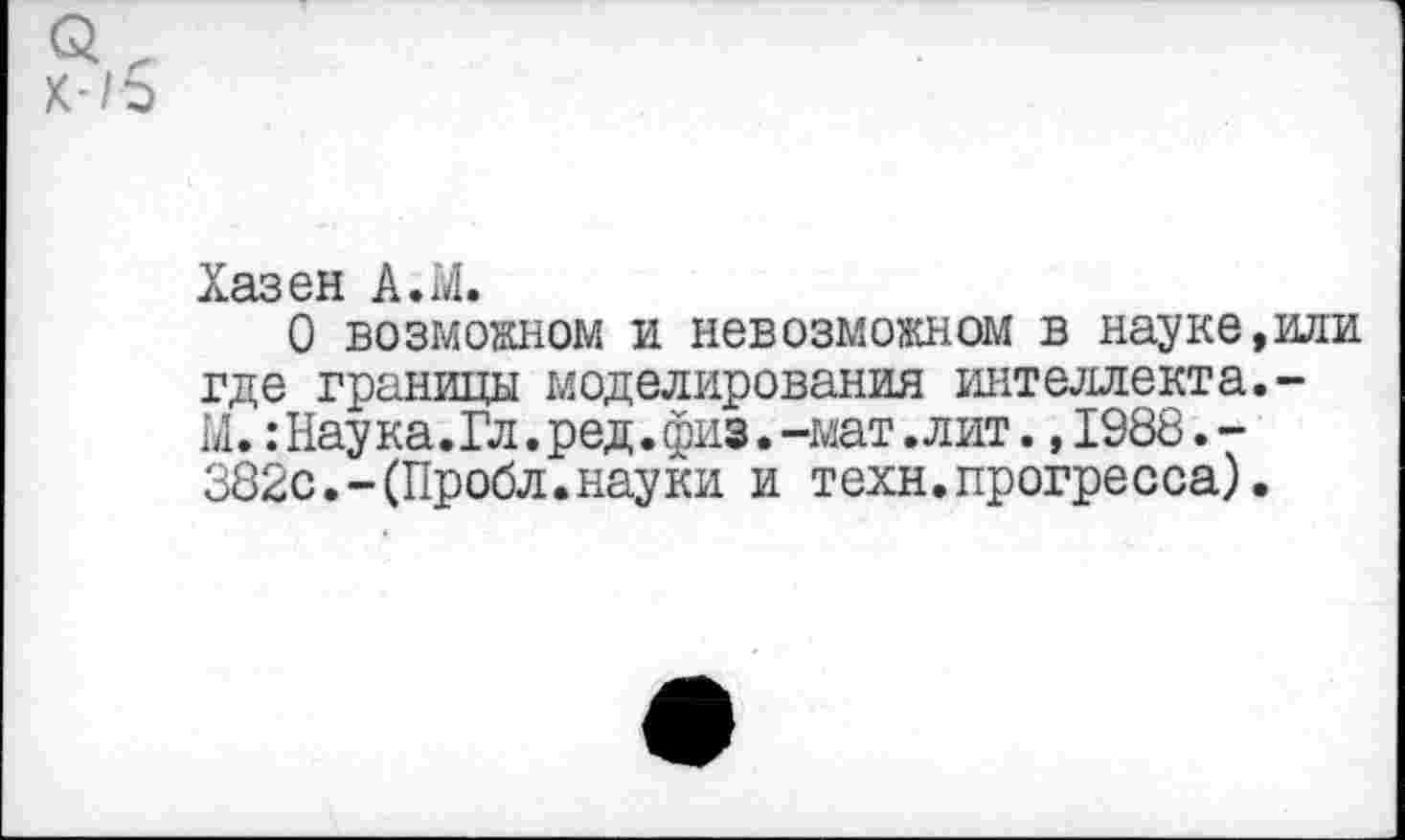 ﻿Хазен А.М.
О возможном и невозможном в науке,или где границы моделирования интеллекта.-М. :Наука.Гл.ред.физ.-мат .лит. ,1988.-382с.-(Пробл.науки и техн.прогресса).